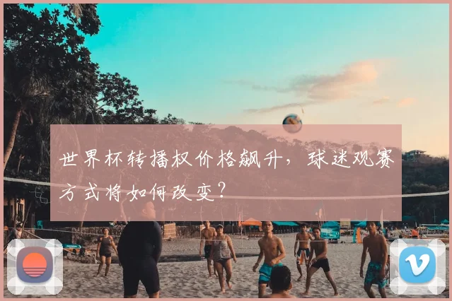世界杯转播权价格飙升，球迷观赛方式将如何改变？