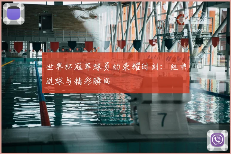 世界杯冠军球员的荣耀时刻：经典进球与精彩瞬间