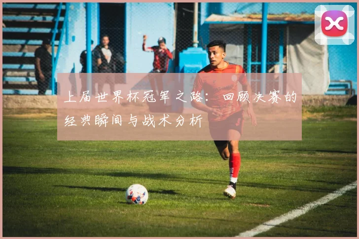 上届世界杯冠军之路：回顾决赛的经典瞬间与战术分析