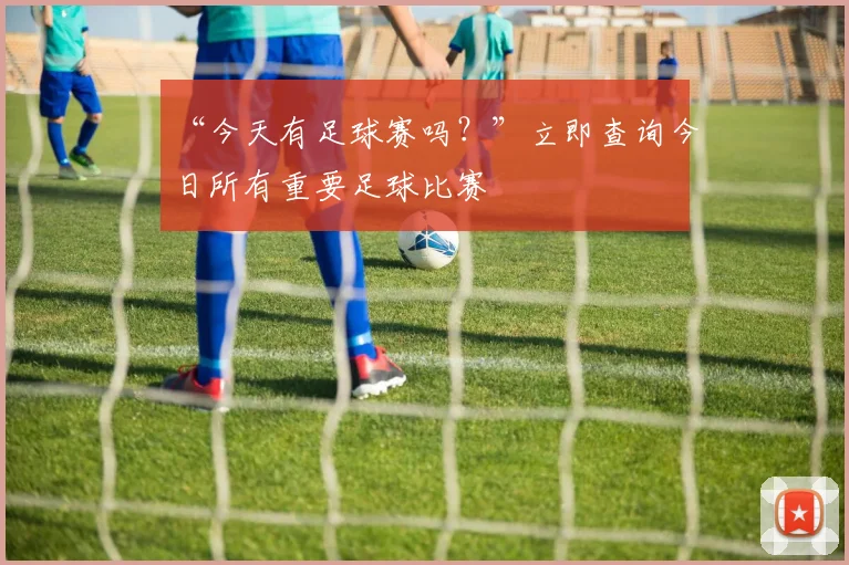 “今天有足球赛吗？”立即查询今日所有重要足球比赛