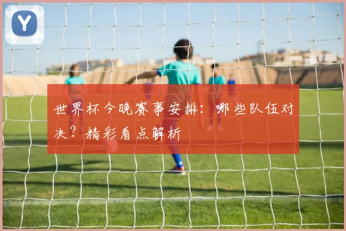 世界杯今晚赛事安排：哪些队伍对决？精彩看点解析
