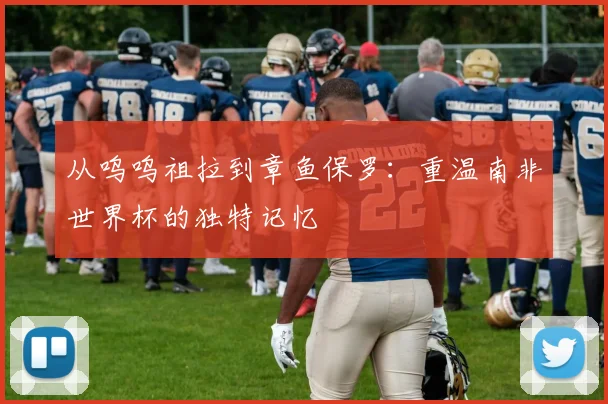 从呜呜祖拉到章鱼保罗：重温南非世界杯的独特记忆