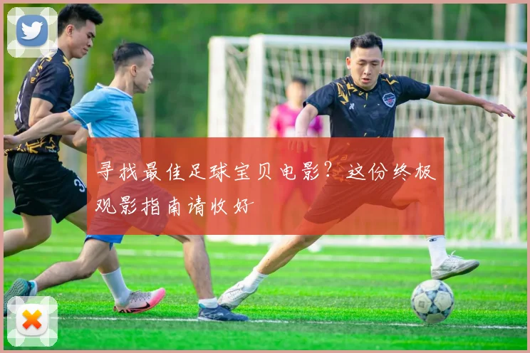 寻找最佳足球宝贝电影？这份终极观影指南请收好