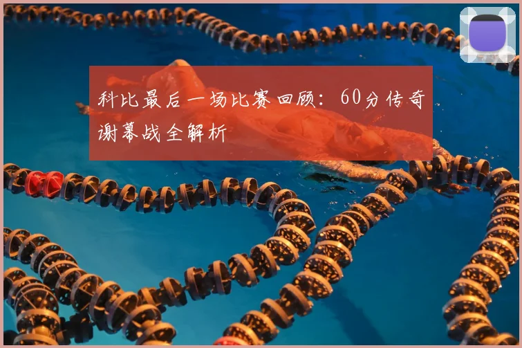 科比最后一场比赛回顾：60分传奇谢幕战全解析
