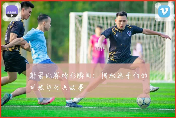 射箭比赛精彩瞬间：揭秘选手们的训练与对决故事