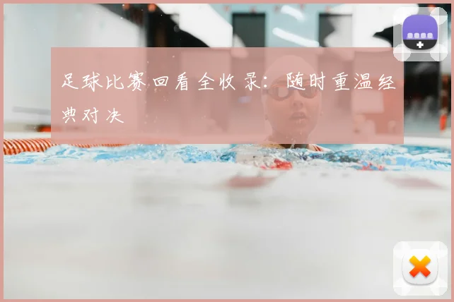 足球比赛回看全收录：随时重温经典对决