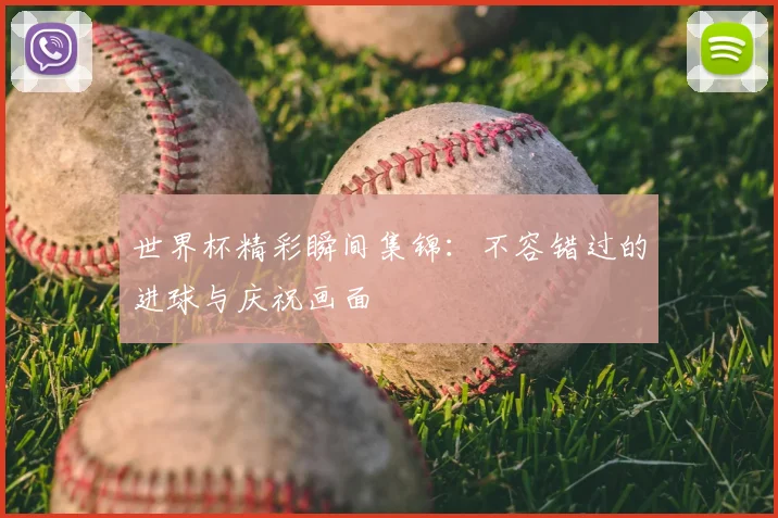 世界杯精彩瞬间集锦：不容错过的进球与庆祝画面