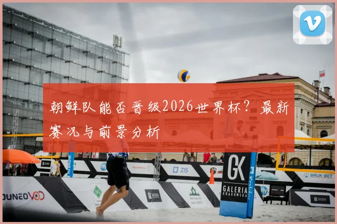 朝鲜队能否晋级2026世界杯？最新赛况与前景分析