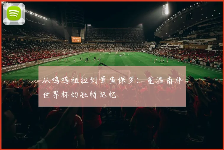 从呜呜祖拉到章鱼保罗：重温南非世界杯的独特记忆
