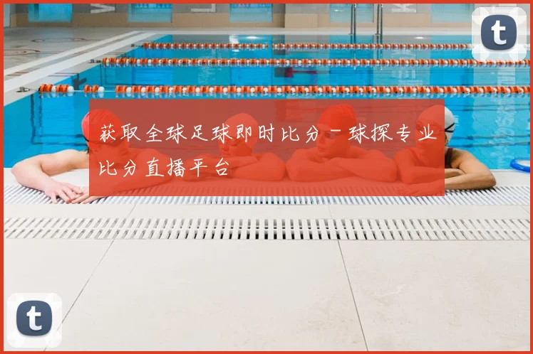 获取全球足球即时比分 - 球探专业比分直播平台