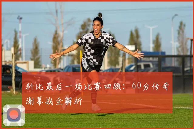 科比最后一场比赛回顾：60分传奇谢幕战全解析