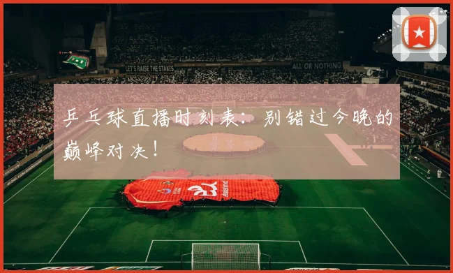 乒乓球直播时刻表:别错过今晚的巅峰对决!