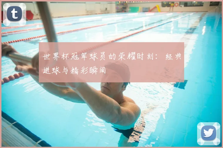 世界杯冠军球员的荣耀时刻：经典进球与精彩瞬间