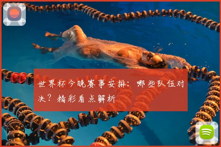 世界杯今晚赛事安排：哪些队伍对决？精彩看点解析