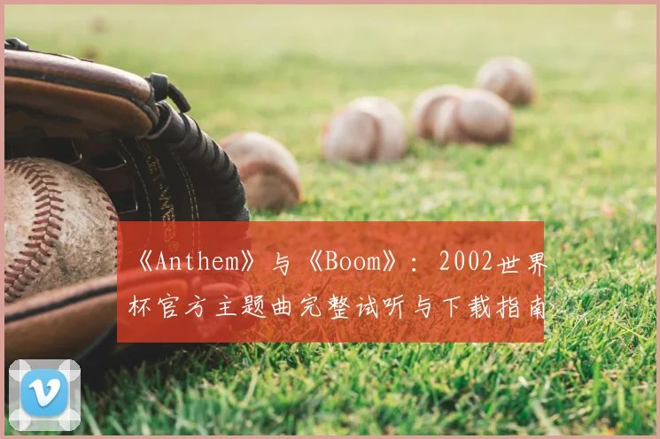 《Anthem》与《Boom》：2002世界杯官方主题曲完整试听与下载指南