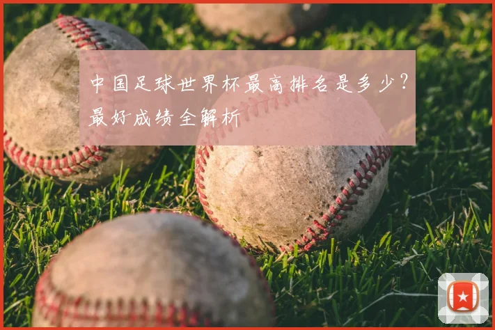 中国足球世界杯最高排名是多少？最好成绩全解析