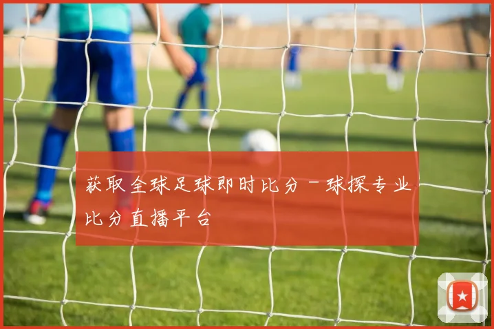 获取全球足球即时比分 - 球探专业比分直播平台